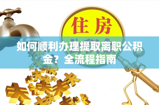 子长如何顺利办理提取离职公积金？全流程指南