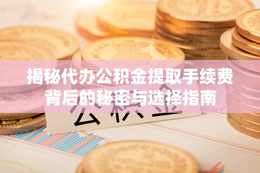 子长揭秘代办公积金提取手续费背后的秘密与选择指南