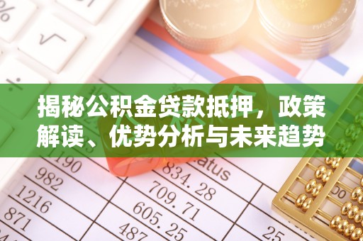 子长揭秘公积金贷款抵押，政策解读、优势分析与未来趋势