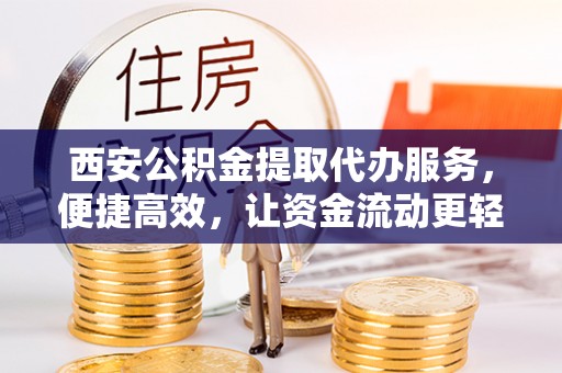 子长西安公积金提取代办服务，便捷高效，让资金流动更轻松