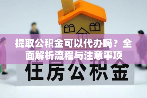 子长提取公积金可以代办吗？全面解析流程与注意事项