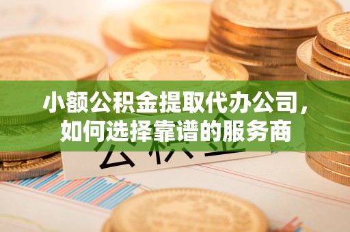 子长小额公积金提取代办公司，如何选择靠谱的服务商