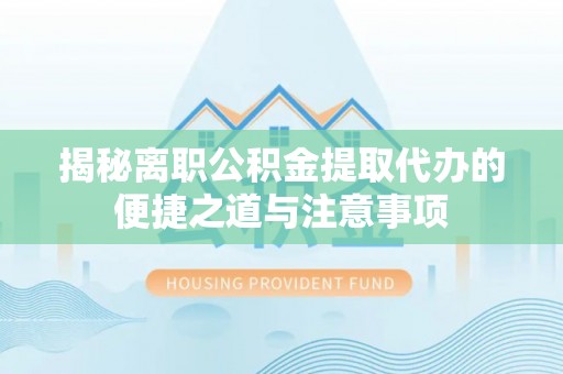 子长揭秘离职公积金提取代办的便捷之道与注意事项