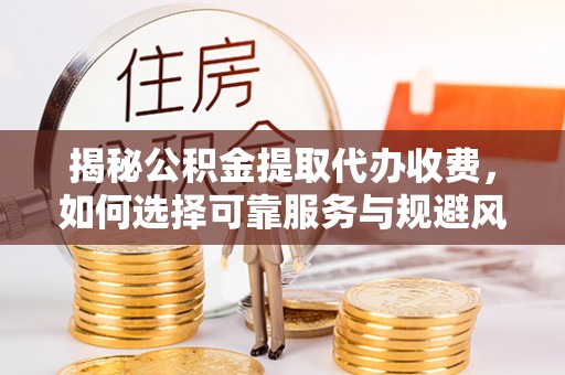子长揭秘公积金提取代办收费，如何选择可靠服务与规避风险