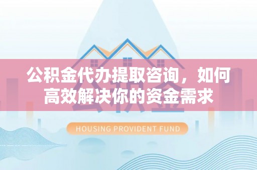 子长公积金代办提取咨询，如何高效解决你的资金需求