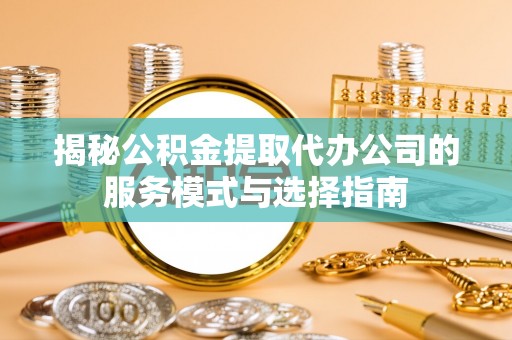 子长揭秘公积金提取代办公司的服务模式与选择指南