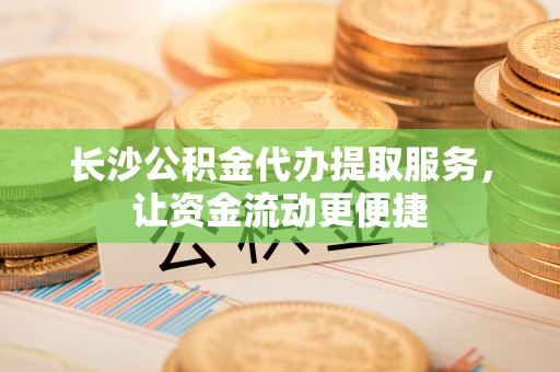 子长长沙公积金代办提取服务，让资金流动更便捷