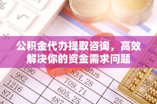 子长公积金代办提取咨询，高效解决你的资金需求问题