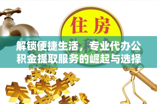 子长解锁便捷生活，专业代办公积金提取服务的崛起与选择