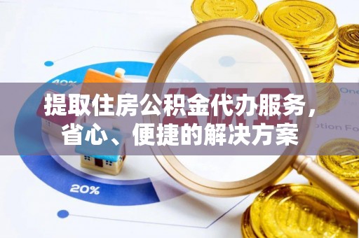 子长提取住房公积金代办服务，省心、便捷的解决方案