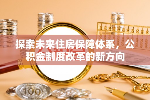 子长探索未来住房保障体系，公积金制度改革的新方向