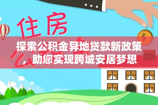子长探索公积金异地贷款新政策，助您实现跨城安居梦想