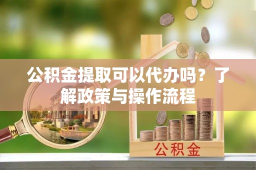 子长公积金提取可以代办吗？了解政策与操作流程