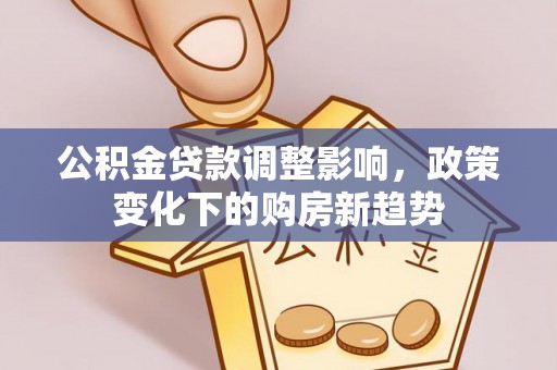 子长公积金贷款调整影响，政策变化下的购房新趋势