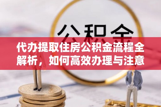 子长代办提取住房公积金流程全解析，如何高效办理与注意事项
