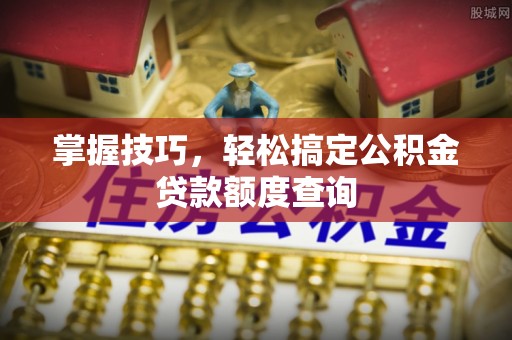 子长掌握技巧，轻松搞定公积金贷款额度查询