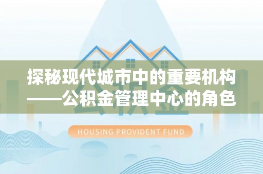 子长探秘现代城市中的重要机构——公积金管理中心的角色与使命