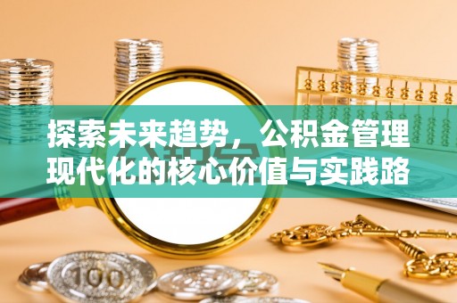 子长探索未来趋势，公积金管理现代化的核心价值与实践路径