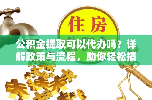 子长公积金提取可以代办吗？详解政策与流程，助你轻松搞定！