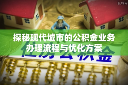 子长探秘现代城市的公积金业务办理流程与优化方案
