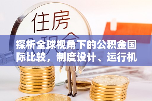 子长探析全球视角下的公积金国际比较，制度设计、运行机制与未来趋势