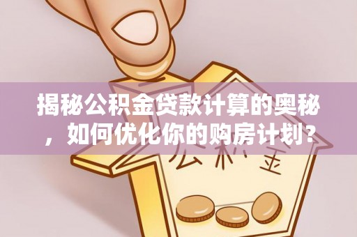 子长揭秘公积金贷款计算的奥秘，如何优化你的购房计划？