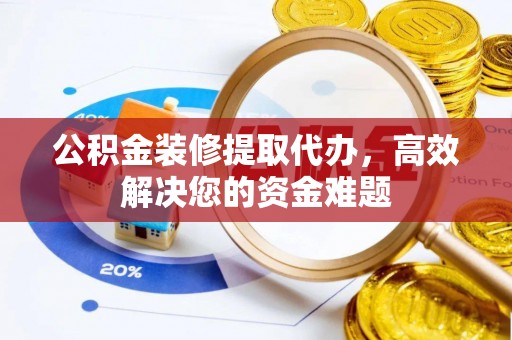 子长公积金装修提取代办，高效解决您的资金难题