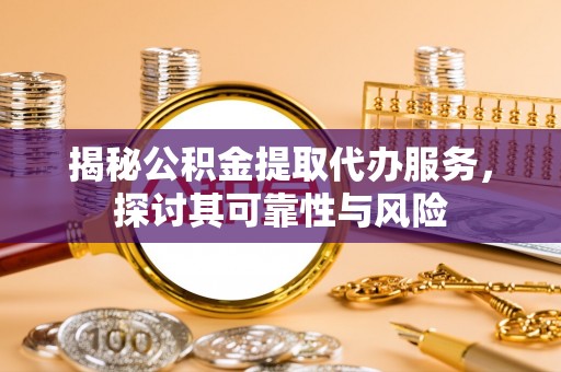 子长揭秘公积金提取代办服务，探讨其可靠性与风险