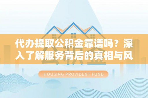 子长代办提取公积金靠谱吗？深入了解服务背后的真相与风险