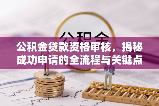 子长公积金贷款资格审核，揭秘成功申请的全流程与关键点