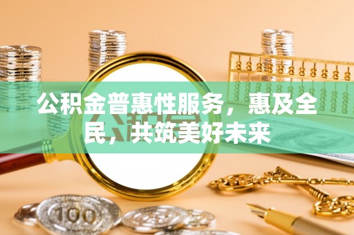 子长公积金普惠性服务，惠及全民，共筑美好未来
