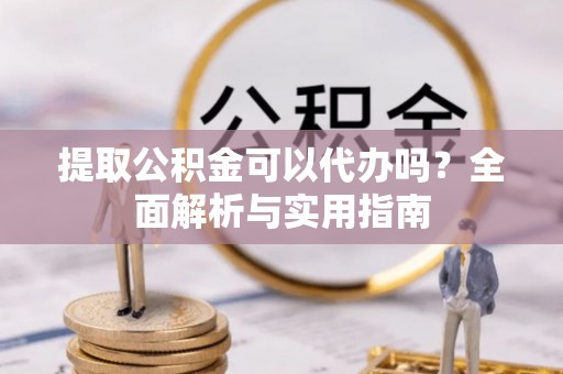 子长提取公积金可以代办吗？全面解析与实用指南