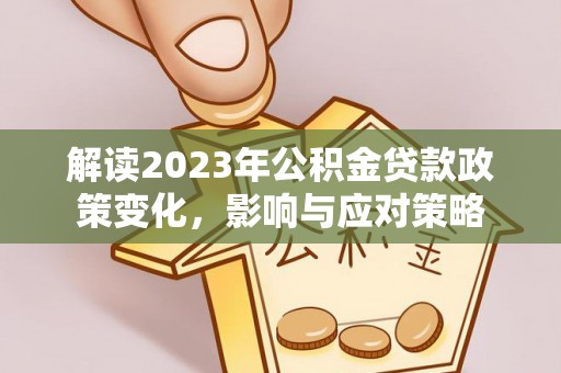 子长解读2023年公积金贷款政策变化，影响与应对策略