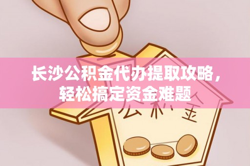 子长长沙公积金代办提取攻略，轻松搞定资金难题