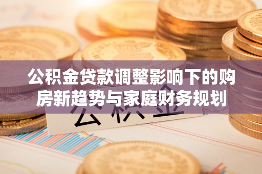 子长公积金贷款调整影响下的购房新趋势与家庭财务规划