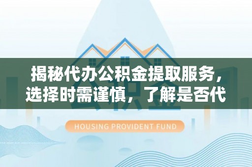 子长揭秘代办公积金提取服务，选择时需谨慎，了解是否代办公积金提取可靠吗？