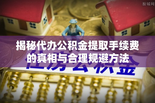 子长揭秘代办公积金提取手续费的真相与合理规避方法