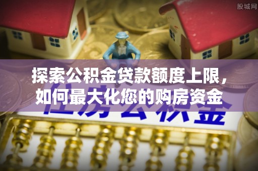 子长探索公积金贷款额度上限，如何最大化您的购房资金