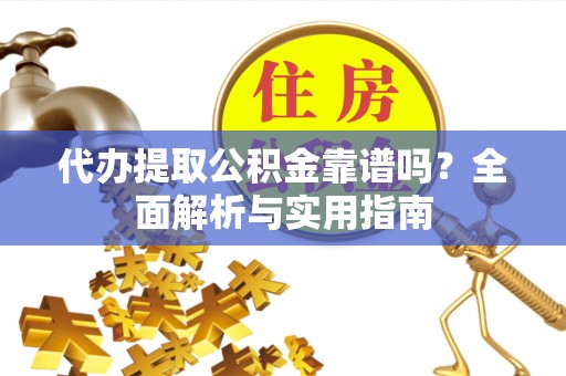 子长代办提取公积金靠谱吗？全面解析与实用指南