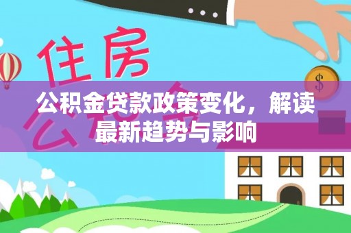 子长公积金贷款政策变化，解读最新趋势与影响
