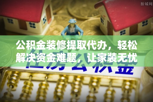子长公积金装修提取代办，轻松解决资金难题，让家装无忧