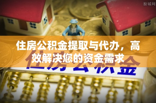 子长住房公积金提取与代办，高效解决您的资金需求