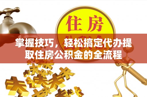 子长掌握技巧，轻松搞定代办提取住房公积金的全流程