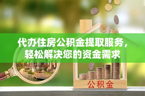 子长代办住房公积金提取服务，轻松解决您的资金需求