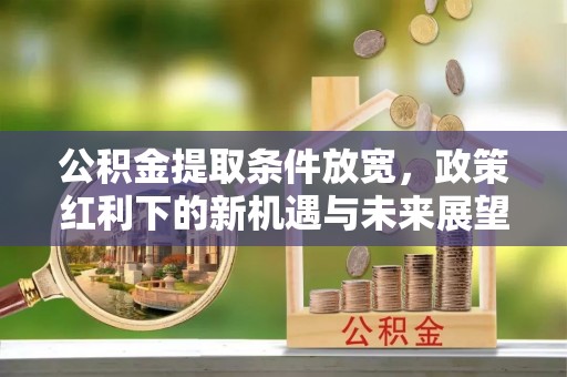 子长公积金提取条件放宽，政策红利下的新机遇与未来展望
