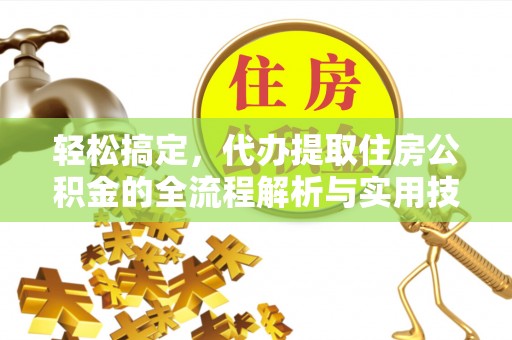 子长轻松搞定，代办提取住房公积金的全流程解析与实用技巧