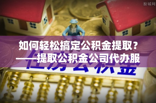 子长如何轻松搞定公积金提取？——提取公积金公司代办服务全解析