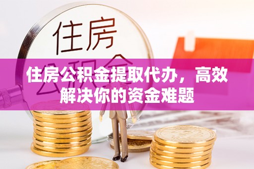 子长住房公积金提取代办，高效解决你的资金难题