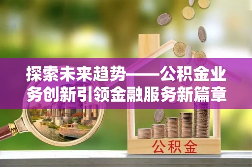 子长探索未来趋势——公积金业务创新引领金融服务新篇章