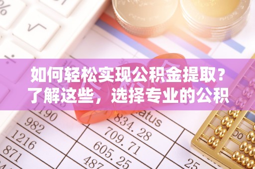 子长如何轻松实现公积金提取？了解这些，选择专业的公积金提取代办服务